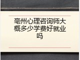 亳州心理咨询师大概多少学费好就业吗