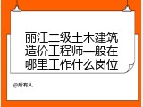 丽江二级土木建筑造价工程师一般在哪里工作什么岗位