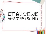 厦门会计实操大概多少学费好就业吗