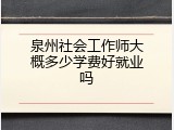 泉州社会工作师大概多少学费好就业吗