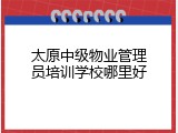 太原中级物业管理员培训学校哪里好