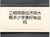 三明高级经济师大概多少学费好就业吗