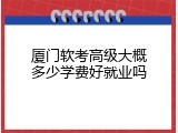 厦门软考高级大概多少学费好就业吗
