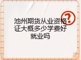 池州期货从业资格证大概多少学费好就业吗