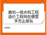 廊坊一级水利工程造价工程师在哪里学怎么报名