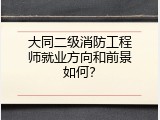 大同二级消防工程师就业方向和前景如何？
