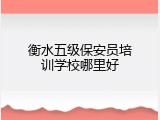 衡水五级保安员培训学校哪里好