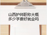 山西护师职称大概多少学费好就业吗