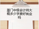 厦门中级会计师大概多少学费好就业吗
