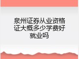 泉州证券从业资格证大概多少学费好就业吗