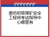 廊坊初级煤矿安全工程师考试指导中心哪里有