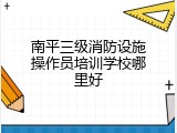 南平三级消防设施操作员培训学校哪里好
