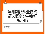 福州期货从业资格证大概多少学费好就业吗