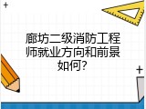 廊坊二级消防工程师就业方向和前景如何？