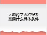 太原药学职称报考需要什么具体条件