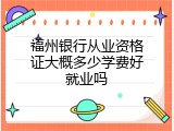 福州银行从业资格证大概多少学费好就业吗