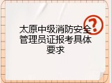 太原中级消防安全管理员证报考具体要求