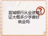 宣城银行从业资格证大概多少学费好就业吗