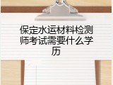 保定水运材料检测师考试需要什么学历