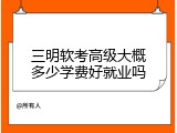 三明软考高级大概多少学费好就业吗