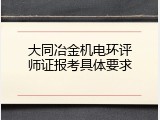 大同冶金机电环评师证报考具体要求