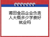 莆田食品企业负责人大概多少学费好就业吗