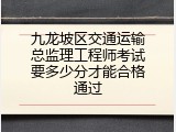 九龙坡区交通运输总监理工程师考试要多少分才能合格通过