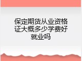 保定期货从业资格证大概多少学费好就业吗