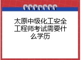 太原中级化工安全工程师考试需要什么学历