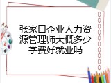张家口企业人力资源管理师大概多少学费好就业吗