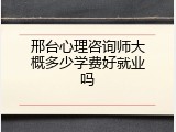 邢台心理咨询师大概多少学费好就业吗