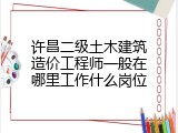 许昌二级土木建筑造价工程师一般在哪里工作什么岗位
