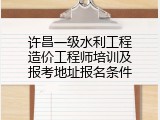 许昌一级水利工程造价工程师培训及报考地址报名条件