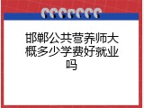 邯郸公共营养师大概多少学费好就业吗