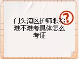 门头沟区护师职称难不难考具体怎么考证