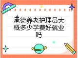 承德养老护理员大概多少学费好就业吗
