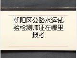 朝阳区公路水运试验检测师证在哪里报考