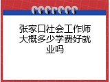 张家口社会工作师大概多少学费好就业吗