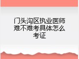 门头沟区执业医师难不难考具体怎么考证