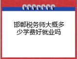 邯郸税务师大概多少学费好就业吗