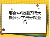 邢台中级经济师大概多少学费好就业吗