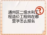 通州区二级水利工程造价工程师在哪里学怎么报名