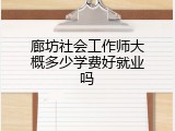 廊坊社会工作师大概多少学费好就业吗