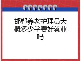 邯郸养老护理员大概多少学费好就业吗