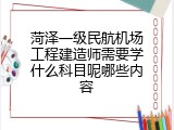 菏泽一级民航机场工程建造师需要学什么科目呢哪些内容