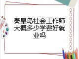 秦皇岛社会工作师大概多少学费好就业吗
