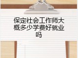 保定社会工作师大概多少学费好就业吗