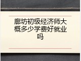 廊坊初级经济师大概多少学费好就业吗