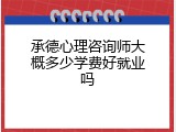 承德心理咨询师大概多少学费好就业吗