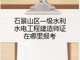 石景山区一级水利水电工程建造师证在哪里报考